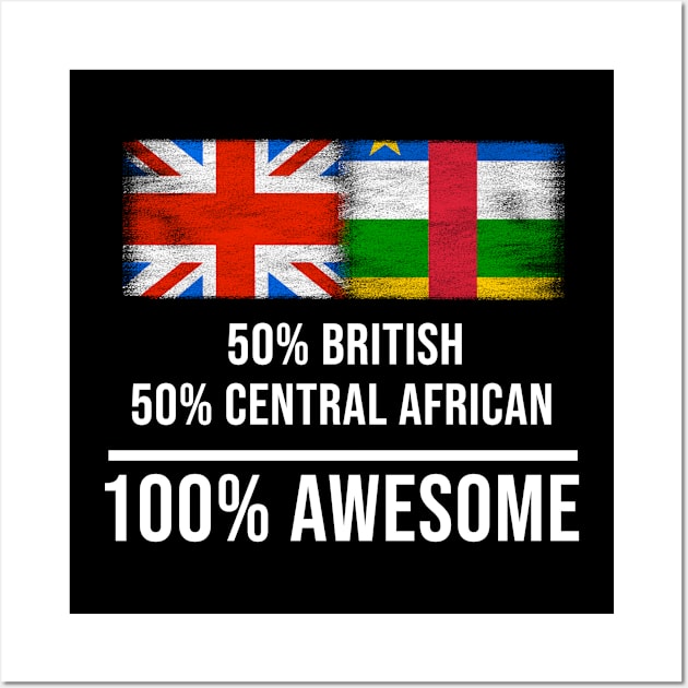 50% British 50% Central African 100% Awesome - Gift for Central African Heritage From Central African Republic Wall Art by Country Flags